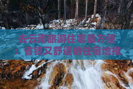 去云南旅游住哪最方便：省钱又舒适的住宿地推荐