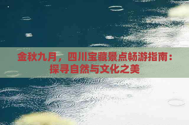 金秋九月，四川宝藏景点畅游指南：探寻自然与文化之美