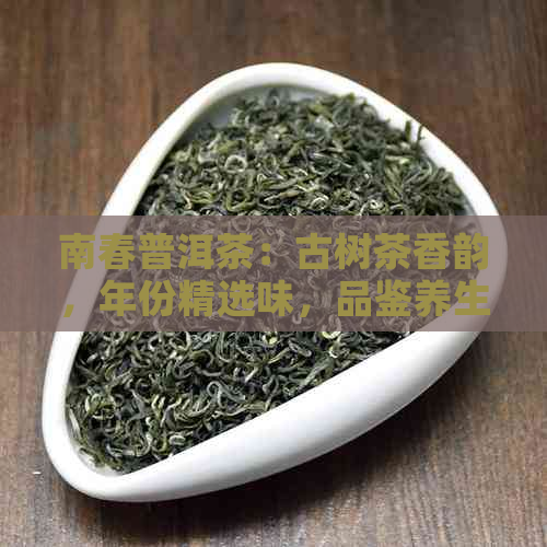 南春普洱茶：古树茶香韵，年份精选味，品鉴养生佳品