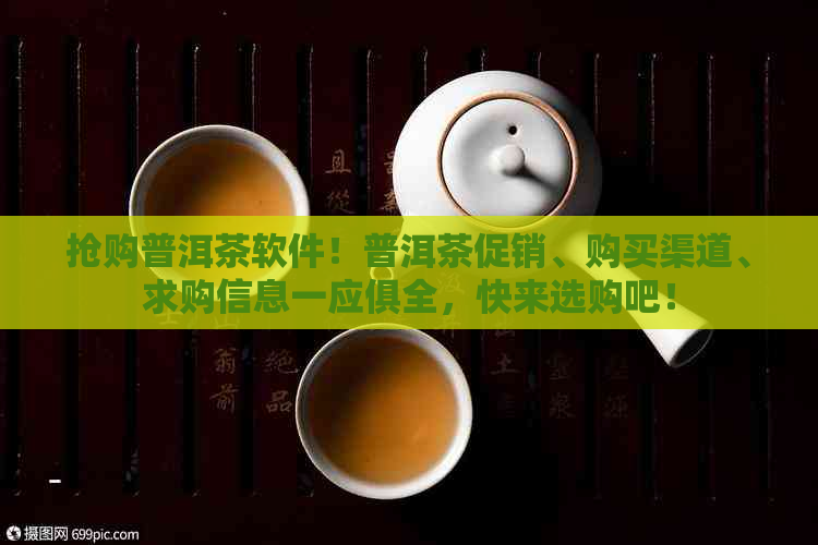 抢购普洱茶软件！普洱茶促销、购买渠道、求购信息一应俱全，快来选购吧！