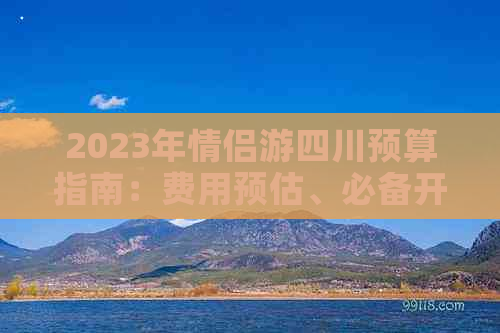 2023年情侣游四川预算指南：费用预估、必备开销及省钱攻略