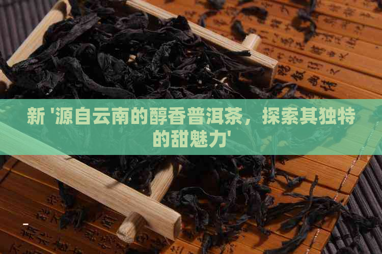 新 '源自云南的醇香普洱茶，探索其独特的甜魅力'