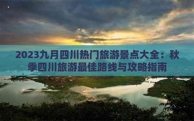 2023九月四川热门旅游景点大全：秋季四川旅游更佳路线与攻略指南