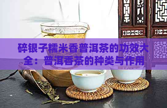 碎银子糯米香普洱茶的功效大全：普洱香茶的种类与作用