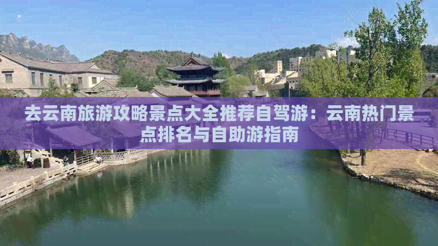 去云南旅游攻略景点大全推荐自驾游：云南热门景点排名与自助游指南