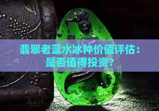 翡翠老蓝水冰种价值评估：是否值得投资？