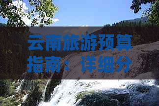 云南旅游预算指南：详细分析各项费用，助您合理规划旅行开支