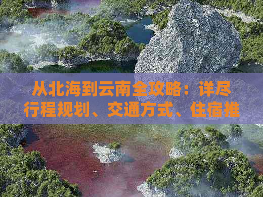 从北海到云南全攻略：详尽行程规划、交通方式、住宿推荐与旅游景点不可错过