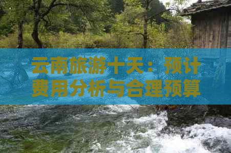 云南旅游十天：预计费用分析与合理预算规划