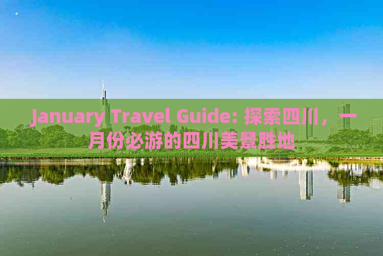  January Travel Guide: 探索四川，一月份必游的四川美景胜地