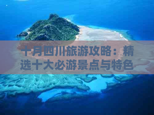 十月四川旅游攻略：精选十大必游景点与特色玩法