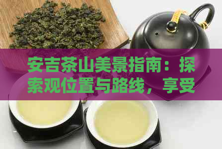 安吉茶山美景指南：探索观位置与路线，享受静的茶园风光