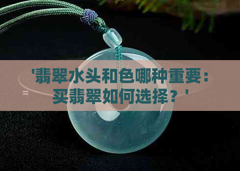 '翡翠水头和色哪种重要：买翡翠如何选择？'