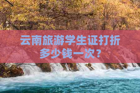 云南旅游学生证打折多少钱一次？