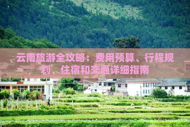 云南旅游全攻略：费用预算、行程规划、住宿和交通详细指南