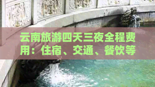 云南旅游四天三夜全程费用：住宿、交通、餐饮等详细预算分析