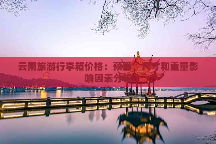 云南旅     李箱价格：预算、尺寸和重量影响因素分析