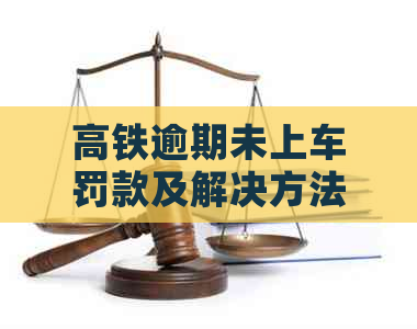 高铁逾期未上车罚款及解决方法大汇总：超过多少钱将无法乘坐高铁？