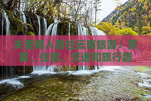 夫妻两人前往云南旅游：预算、住宿、交通和旅行路线全面解析