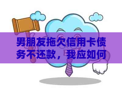 男朋友拖欠信用卡债务不还款，我应如何维护自己的权益？是否可以报警？