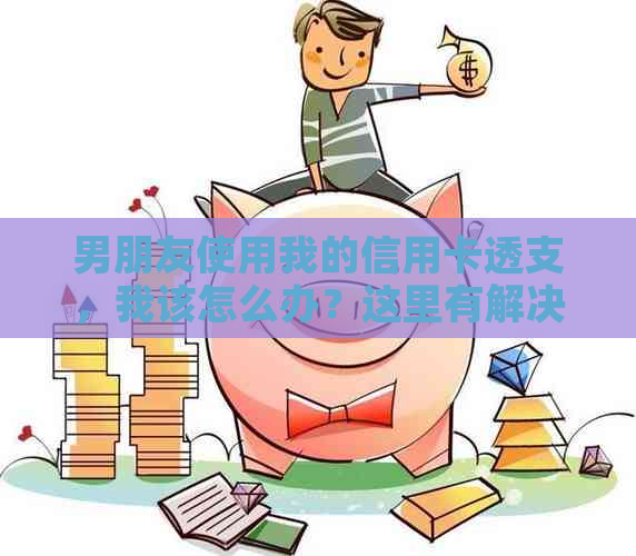 男朋友使用我的信用卡透支，我该怎么办？这里有解决方案！