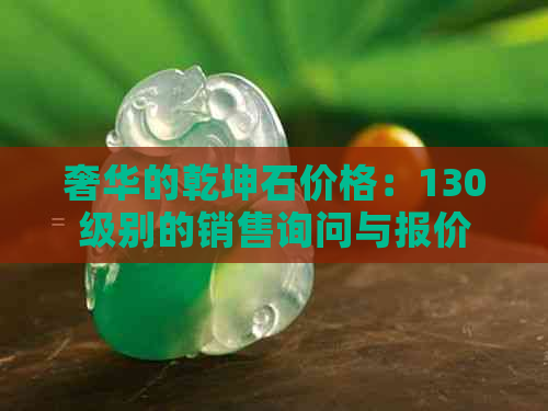 奢华的乾坤石价格：130级别的销售询问与报价