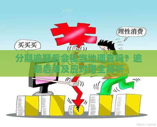 分期逾期后会被当地调查吗？逾期后果及应对措全解析