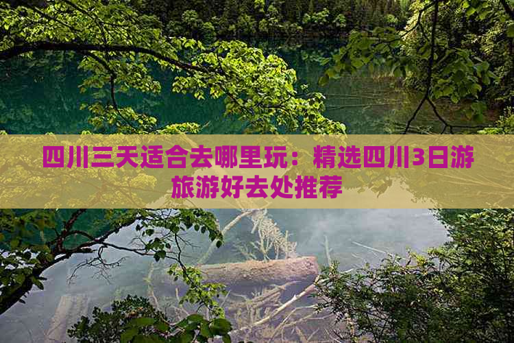 四川三天适合去哪里玩：精选四川3日游旅游好去处推荐