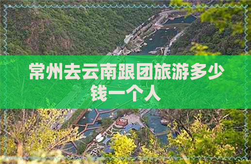 常州去云南跟团旅游多少钱一个人