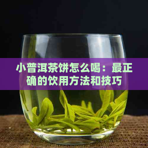 小普洱茶饼怎么喝：最正确的饮用方法和技巧