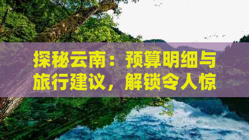 探秘云南：预算明细与旅行建议，解锁令人惊叹的自然美景