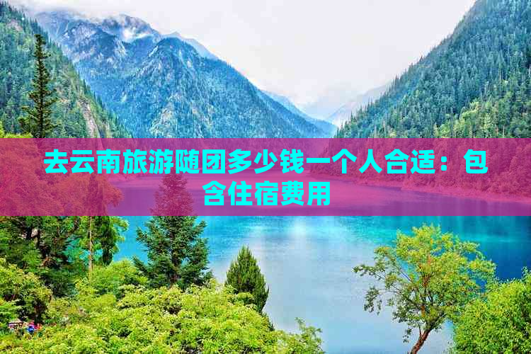 去云南旅游随团多少钱一个人合适：包含住宿费用