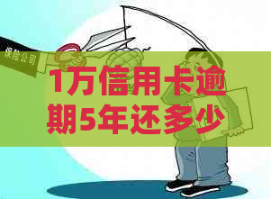 1万信用卡逾期5年还多少钱：逾期五年的1万信用卡需要还款多少利息和总额？