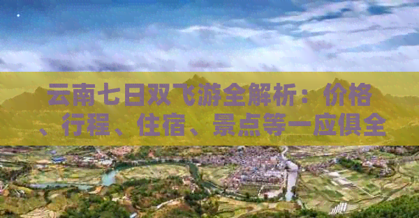云南七日双飞游全解析：价格、行程、住宿、景点等一应俱全