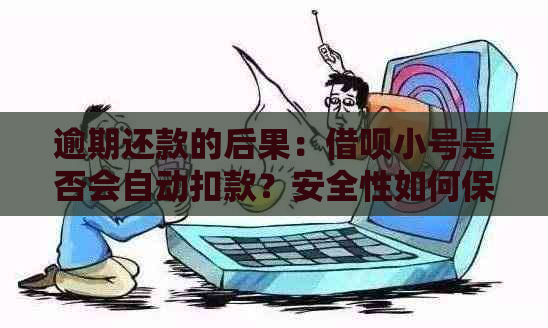 逾期还款的后果：借呗小号是否会自动扣款？安全性如何保障？