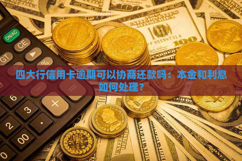 四大行信用卡逾期可以协商还款吗：本金和利息如何处理？