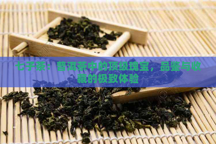 七子茶：普洱茶中的顶级瑰宝，品鉴与收藏的极致体验