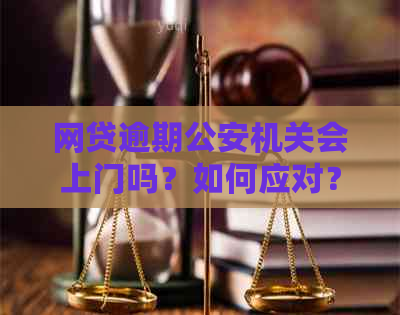 网贷逾期公安机关会上门吗？如何应对？