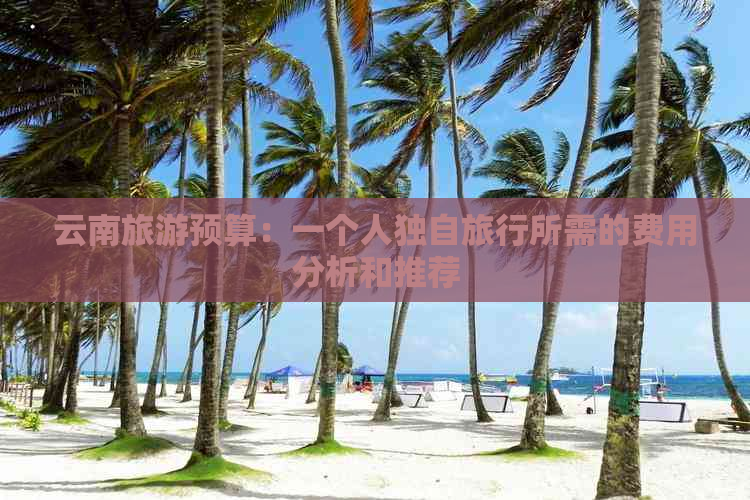 云南旅游预算：一个人独自旅行所需的费用分析和推荐