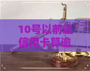 10号以前还信用卡算逾期吗