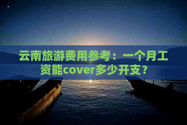 云南旅游费用参考：一个月工资能cover多少开支？