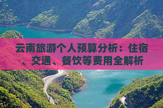 云南旅游个人预算分析：住宿、交通、餐饮等费用全解析