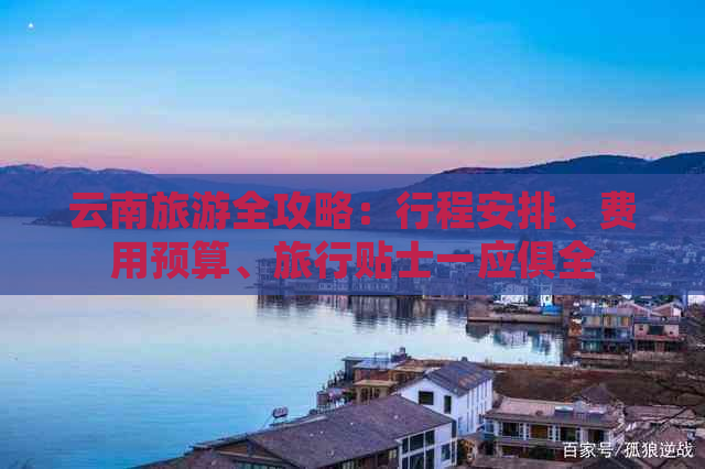 云南旅游全攻略：行程安排、费用预算、旅行贴士一应俱全