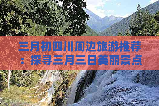 三月初四川周边旅游推荐：探寻三月三日美丽景点攻略