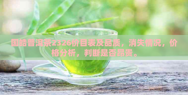 国皓普洱茶2326价目表及品质，消失情况，价格分析，判断是否昂贵。