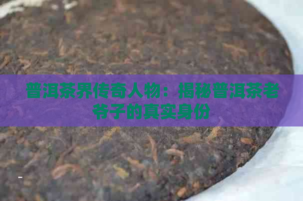 普洱茶界传奇人物：揭秘普洱茶老爷子的真实身份