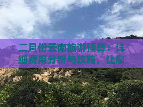 二月份云南旅游预算：详细费用分析与攻略，让您轻松规划旅行开支