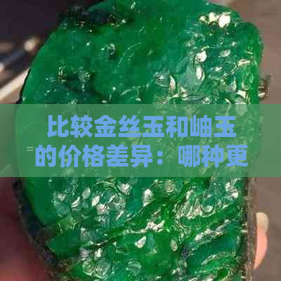 比较金丝玉和岫玉的价格差异：哪种更昂贵？