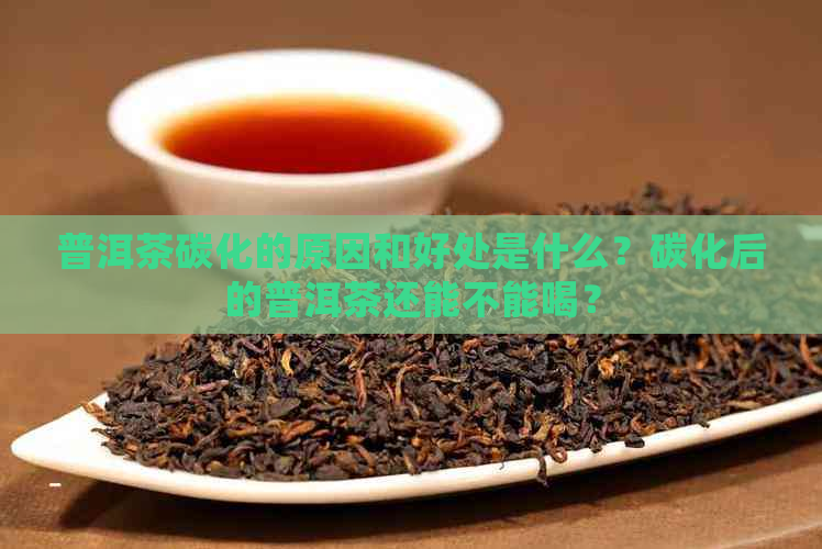 普洱茶碳化的原因和好处是什么？碳化后的普洱茶还能不能喝？