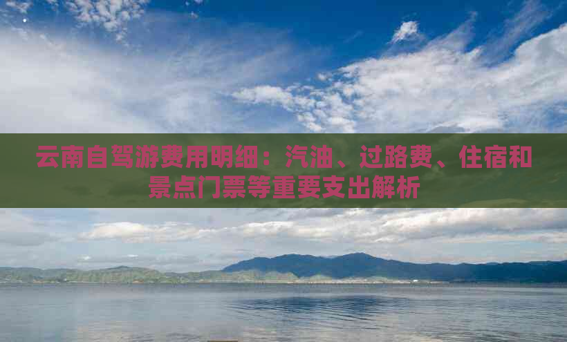 云南自驾游费用明细：汽油、过路费、住宿和景点门票等重要支出解析